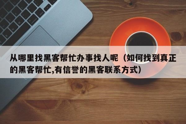 从哪里找黑客帮忙办事找人呢（如何找到真正的黑客帮忙,有信誉的黑客联系方式）