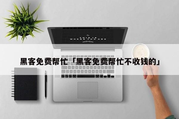 黑客免费帮忙「黑客免费帮忙不收钱的」「免费帮人的黑客联系方式」