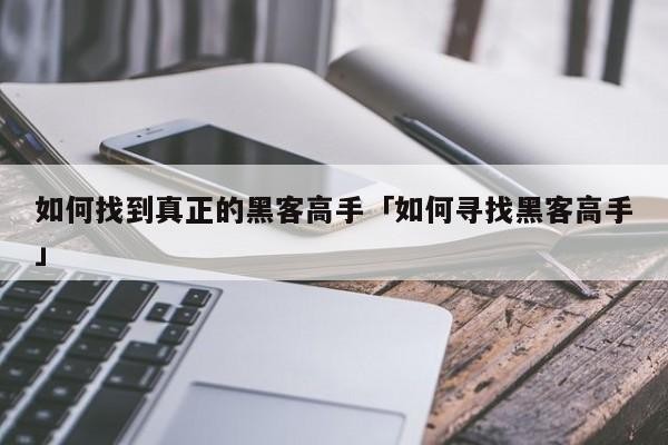 如何找到真正的黑客高手「如何寻找黑客高手」「怎么才能找到黑客?或编程高手?」