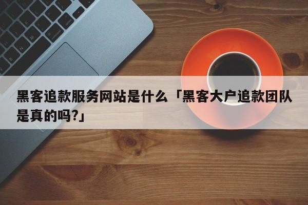 黑客追款服务网站是什么「黑客大户追款团队是真的吗?」「黑客追款骗局」