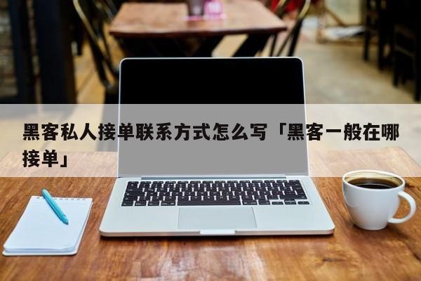黑客私人接单联系方式怎么写「黑客一般在哪接单」「黑客在哪里可以接单」