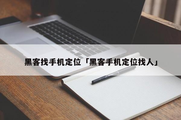 黑客找手机定位「黑客手机定位找人」「黑客手机定位软件是真的吗」