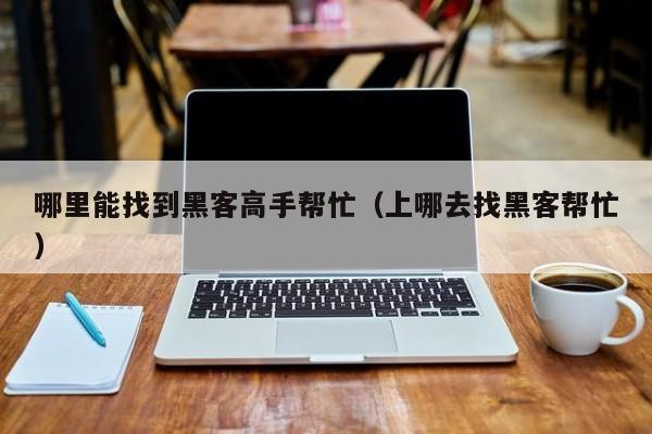 哪里能找到黑客高手帮忙（上哪去找黑客帮忙）「哪里找黑客可靠」