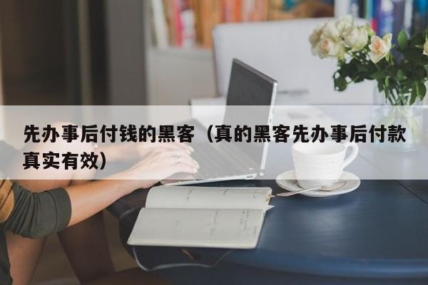 先办事后付钱的黑客（真的黑客先办事后付款真实有效）「先做事后付款的黑客」