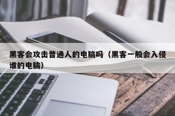 黑客会攻击普通人的电脑吗（黑客一般会入侵谁的电脑）「黑客会攻击个人电脑吗」