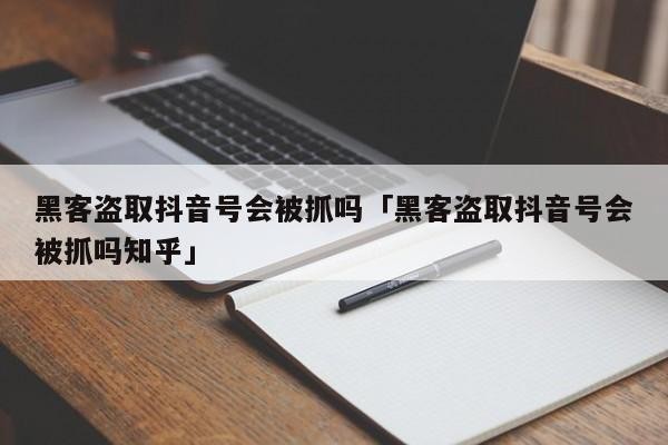 黑客盗取抖音号会被抓吗「黑客盗取抖音号会被抓吗知乎」「黑客查抖音可以查出来对方身份吗」