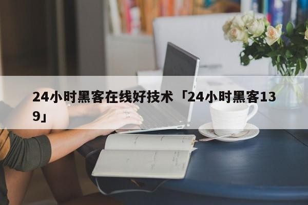 24小时黑客在线好技术「24小时黑客139」「24小时在线黑客联系 黑客联系方式」