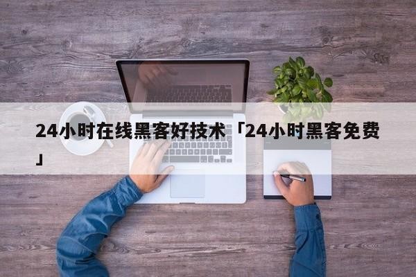24小时在线黑客好技术「24小时黑客免费」「24小时黑客在线接单139」