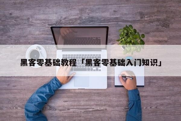 黑客零基础教程「黑客零基础入门知识」「黑客零基础入门视频教程」