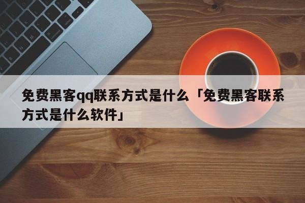 免费黑客qq联系方式是什么「免费黑客联系方式是什么软件」「免费黑客的联系方法」