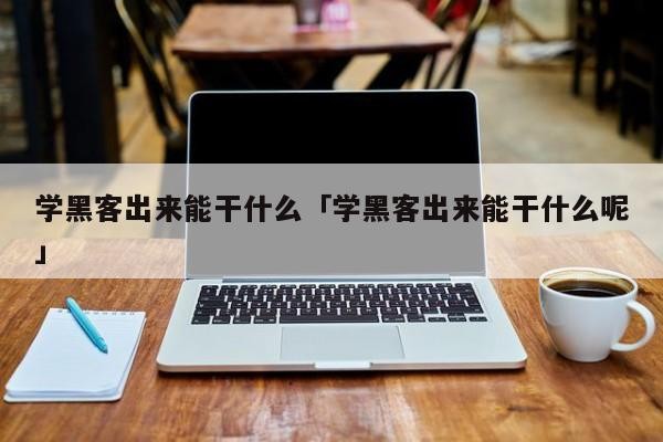 学黑客出来能干什么「学黑客出来能干什么呢」「学黑客能赚钱吗」